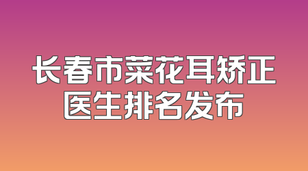 长春市菜花耳矫正医生排名发布