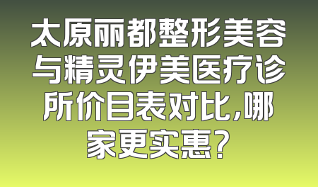 太原丽都整形美容与精灵伊美医疗诊所价目表对比，哪家更实惠？