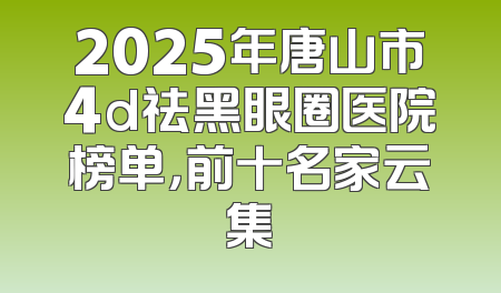 2025年唐山市4d祛黑眼圈医院榜单，前十名家云集