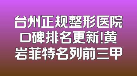 台州正规整形医院口碑排名更新！黄岩菲特名列前三甲