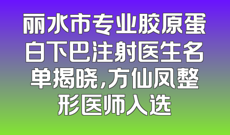 丽水市专业胶原蛋白下巴注射医生名单揭晓，方仙凤整形医师入选