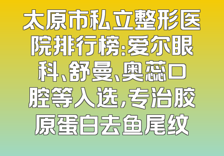 太原市私立整形医院排行榜：爱尔眼科、舒曼、奥蕊口腔等入选，专治胶原蛋白去鱼尾纹
