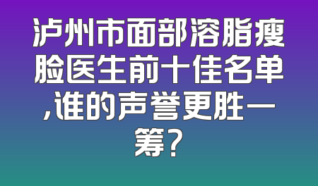 泸州市面部溶脂瘦脸医生前十佳名单，谁的声誉更胜一筹？