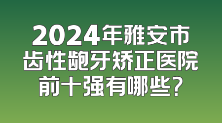 2024年雅安市齿性龅牙矫正医院前十强有哪些？