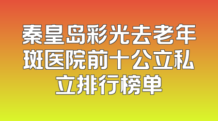 秦皇岛彩光去老年斑医院前十公立私立排行榜单