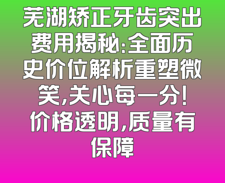 芜湖矫正牙齿突出费用揭秘：全面历史价位解析重塑微笑，关心每一分！价格透明，质量有保障