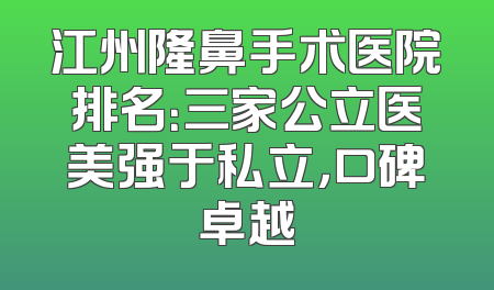 江州隆鼻手术医院排名：三家公立医美强于私立，口碑卓越