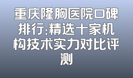 重庆隆胸医院口碑排行：精选十家机构技术实力对比评测
