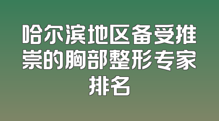 哈尔滨地区备受推崇的胸部整形专家排名