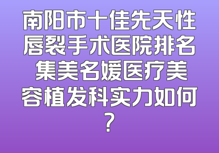 南阳市十佳先天性唇裂手术医院排名 集美名媛医疗美容植发科实力如何？