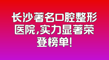 长沙著名口腔整形医院，实力显著荣登榜单！