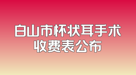 白山市杯状耳手术收费表公布