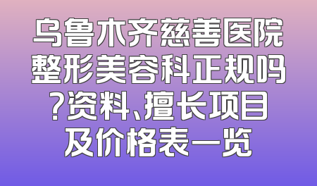 乌鲁木齐慈善医院整形美容科正规吗？资料、擅长项目及价格表一览