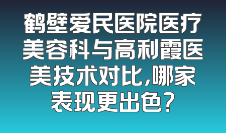 鹤壁爱民医院医疗美容科与高利霞医美技术对比，哪家表现更出色？