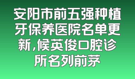 安阳市前五强种植牙保养医院名单更新，候英俊口腔诊所名列前茅