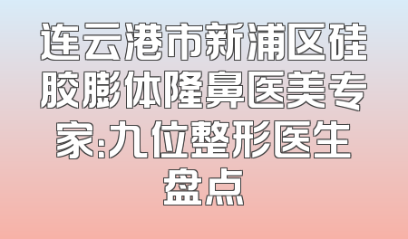 连云港市新浦区硅胶膨体隆鼻医美专家：九位整形医生盘点