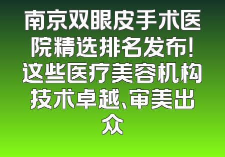 南京双眼皮手术医院精选排名发布！这些医疗美容机构技术卓越、审美出众
