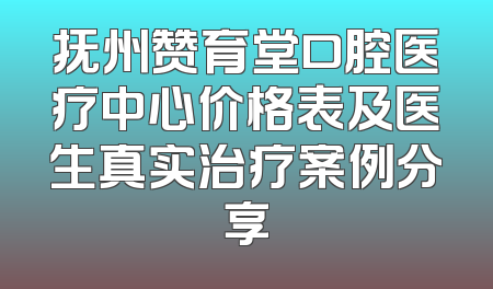 抚州赞育堂口腔医疗中心价格表及医生真实治疗案例分享