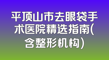 平顶山市去眼袋手术医院精选指南（含整形机构）