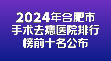 2024年合肥市手术去痣医院排行榜前十名公布