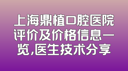 上海鼎植口腔医院评价及价格信息一览，医生技术分享