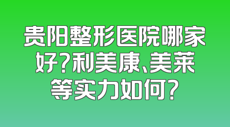 贵阳整形医院哪家好？利美康、美莱等实力如何？