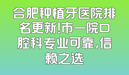合肥种植牙医院排名更新！市一院口腔科专业可靠，信赖之选