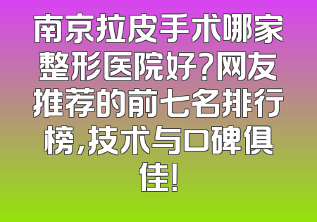 南京拉皮手术哪家整形医院好？网友推荐的前七名排行榜，技术与口碑俱佳！