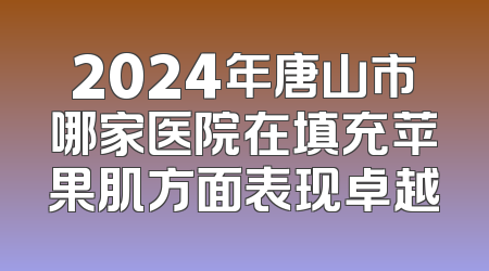 2024年唐山市哪家医院在填充苹果肌方面表现卓越