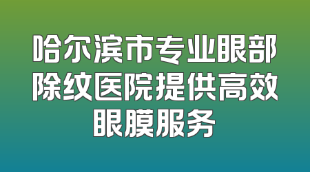 哈尔滨市专业眼部除纹医院提供高效眼膜服务