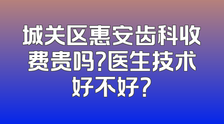 城关区惠安齿科收费贵吗？医生技术好不好？