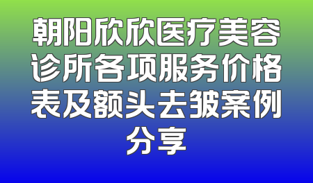 朝阳欣欣医疗美容诊所各项服务价格表及额头去皱案例分享