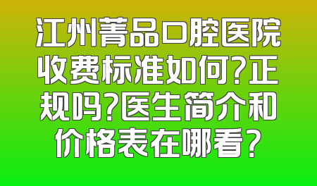 江州菁品口腔医院收费标准如何？正规吗？医生简介和价格表在哪看？