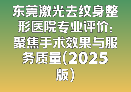 东莞激光去纹身整形医院专业评价：聚焦手术效果与服务质量（2025版）
