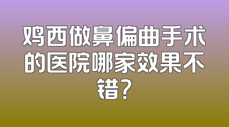 鸡西做鼻偏曲手术的医院哪家效果不错？
