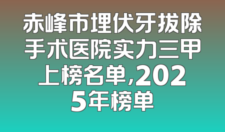 赤峰市埋伏牙拔除手术医院实力三甲上榜名单，2025年榜单