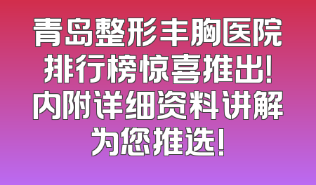 青岛整形丰胸医院排行榜惊喜推出！内附详细资料讲解为您推选!