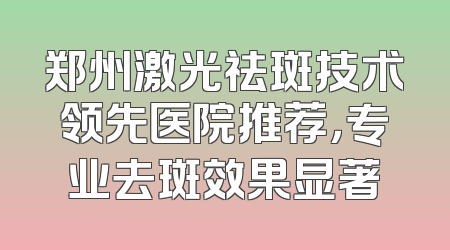 郑州激光祛斑技术领先医院推荐，专业去斑效果显著