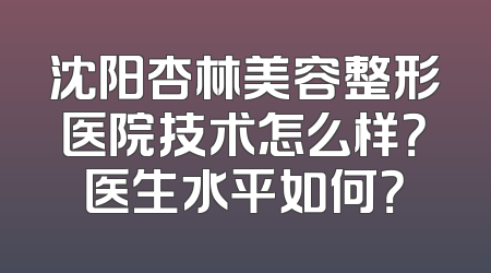 沈阳杏林美容整形医院技术怎么样？医生水平如何？