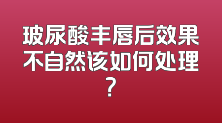 玻尿酸丰唇后效果不自然该如何处理？