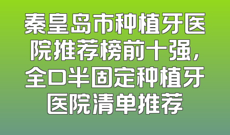 秦皇岛市种植牙医院推荐榜前十强，全口半固定种植牙医院清单推荐