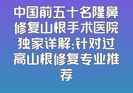中国前五十名隆鼻修复山根手术医院独家详解：针对过高山根修复专业推荐
