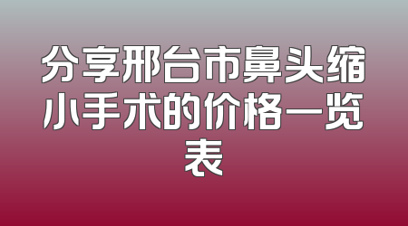 分享邢台市鼻头缩小手术的价格一览表