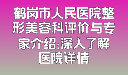 鹤岗市人民医院整形美容科评价与专家介绍：深入了解医院详情