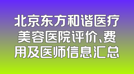 北京东方和谐医疗美容医院评价、费用及医师信息汇总