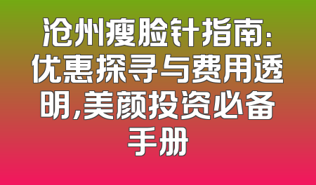沧州瘦脸针指南：优惠探寻与费用透明，美颜投资必备手册