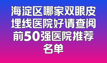 海淀区哪家双眼皮埋线医院好请查阅前50强医院推荐名单