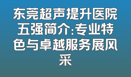 东莞超声提升医院五强简介：专业特色与卓越服务展风采
