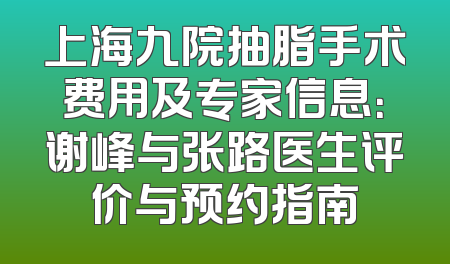 上海九院抽脂手术费用及专家信息：谢峰与张路医生评价与预约指南