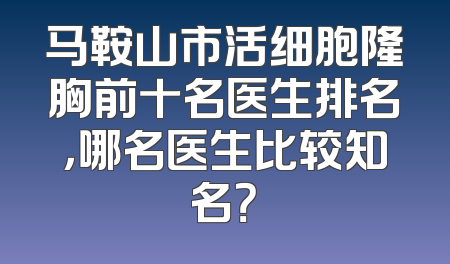 马鞍山市活细胞隆胸前十名医生排名，哪名医生比较知名？